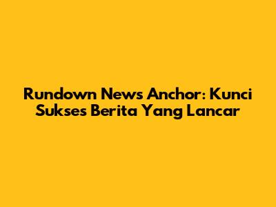 Rundown News Anchor: Kunci Sukses Berita Yang Lancar
