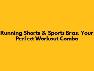 Running Shorts & Sports Bras: Your Perfect Workout Combo