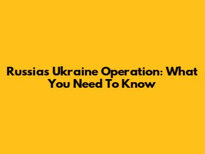 Russia's Ukraine Operation: What You Need To Know