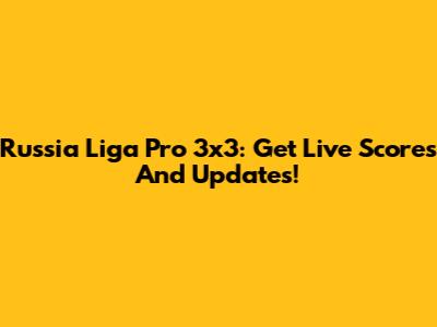 Russia Liga Pro 3x3: Get Live Scores And Updates!