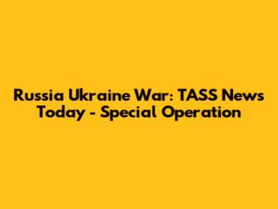 Russia Ukraine War: TASS News Today - Special Operation