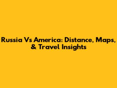 Russia Vs America: Distance, Maps, & Travel Insights
