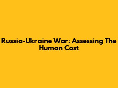 Russia-Ukraine War: Assessing The Human Cost