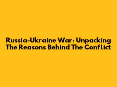 Russia-Ukraine War: Unpacking The Reasons Behind The Conflict