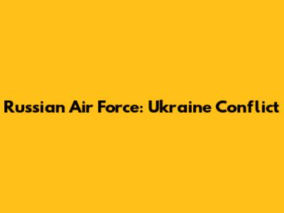 Russian Air Force: Ukraine Conflict