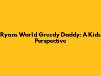 Ryan's World Greedy Daddy: A Kid's Perspective