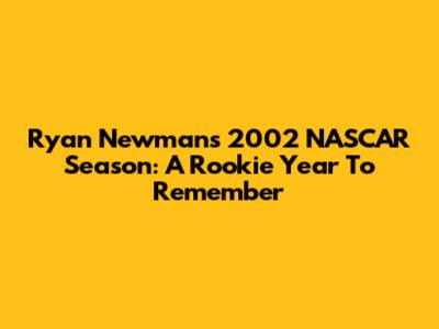 Ryan Newman's 2002 NASCAR Season: A Rookie Year To Remember