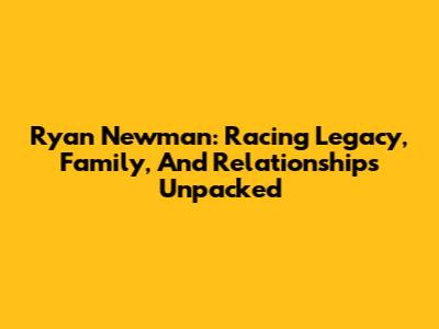 Ryan Newman: Racing Legacy, Family, And Relationships Unpacked