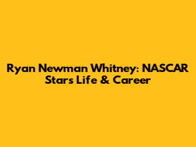 Ryan Newman Whitney: NASCAR Star's Life & Career