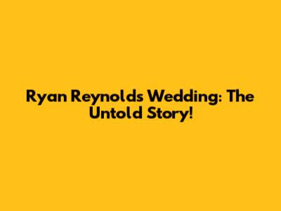 Ryan Reynolds Wedding: The Untold Story!