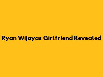 Ryan Wijaya's Girlfriend Revealed
