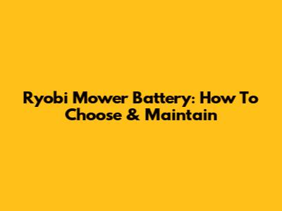 Ryobi Mower Battery: How To Choose & Maintain