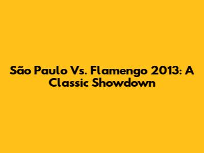 São Paulo Vs. Flamengo 2013: A Classic Showdown