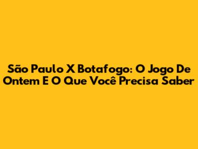 São Paulo X Botafogo: O Jogo De Ontem E O Que Você Precisa Saber