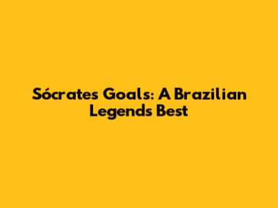 Sócrates' Goals: A Brazilian Legend's Best