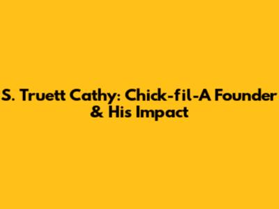 S. Truett Cathy: Chick-fil-A Founder & His Impact