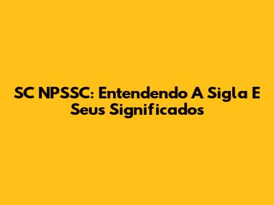SC NPSSC: Entendendo A Sigla E Seus Significados