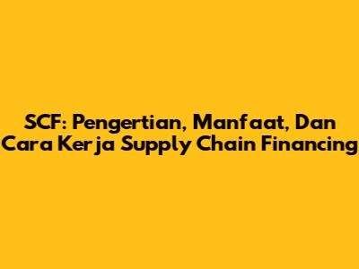 SCF: Pengertian, Manfaat, Dan Cara Kerja Supply Chain Financing
