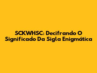 SCKWHSC: Decifrando O Significado Da Sigla Enigmática