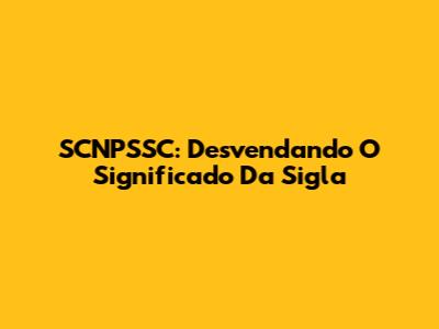 SCNPSSC: Desvendando O Significado Da Sigla