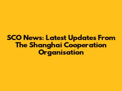 SCO News: Latest Updates From The Shanghai Cooperation Organisation
