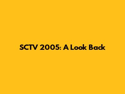 SCTV 2005: A Look Back
