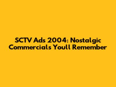 SCTV Ads 2004: Nostalgic Commercials You'll Remember