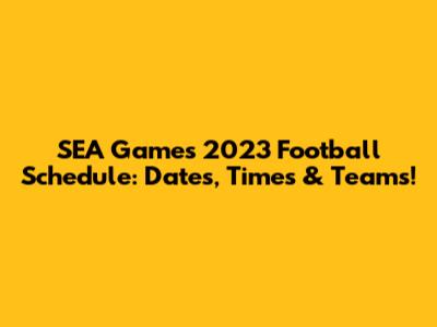 SEA Games 2023 Football Schedule: Dates, Times & Teams!