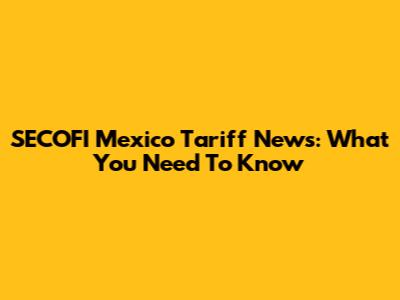 SECOFI Mexico Tariff News: What You Need To Know