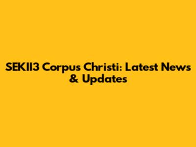 SEKII3 Corpus Christi: Latest News & Updates