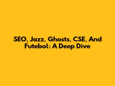 SEO, Jazz, Ghosts, CSE, And Futebol: A Deep Dive