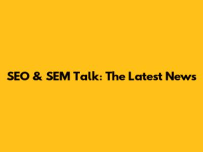 SEO & SEM Talk: The Latest News