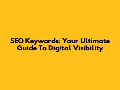 SEO Keywords: Your Ultimate Guide To Digital Visibility