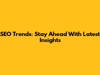 SEO Trends: Stay Ahead With Latest Insights