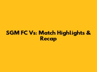 SGM FC Vs: Match Highlights & Recap