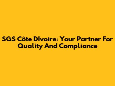 SGS Côte D'Ivoire: Your Partner For Quality And Compliance