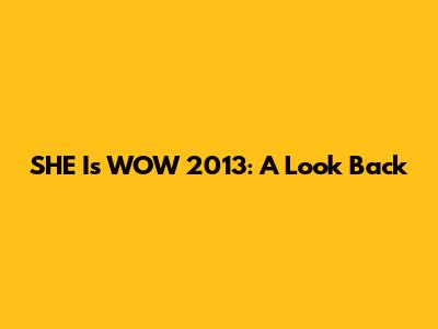SHE Is WOW 2013: A Look Back