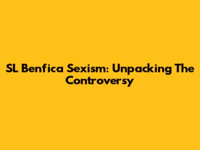 SL Benfica Sexism: Unpacking The Controversy