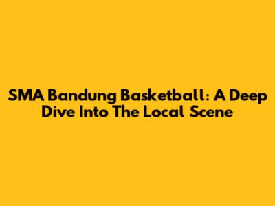 SMA Bandung Basketball: A Deep Dive Into The Local Scene