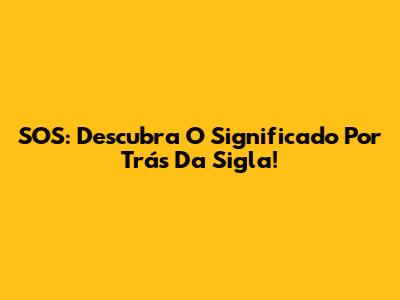 SOS: Descubra O Significado Por Trás Da Sigla!
