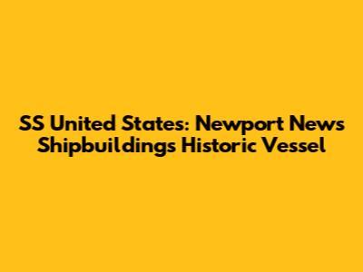 SS United States: Newport News Shipbuilding's Historic Vessel