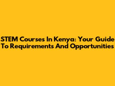 STEM Courses In Kenya: Your Guide To Requirements And Opportunities