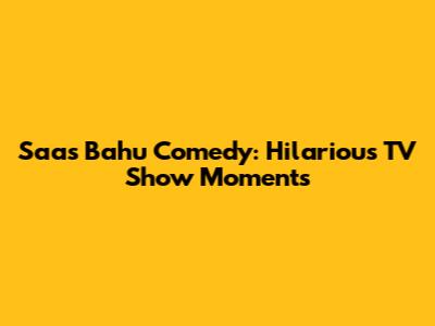 Saas Bahu Comedy: Hilarious TV Show Moments