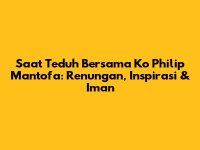 Saat Teduh Bersama Ko Philip Mantofa: Renungan, Inspirasi & Iman