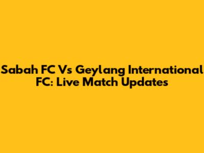 Sabah FC Vs Geylang International FC: Live Match Updates