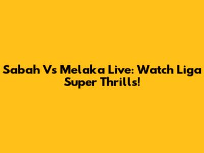 Sabah Vs Melaka Live: Watch Liga Super Thrills!