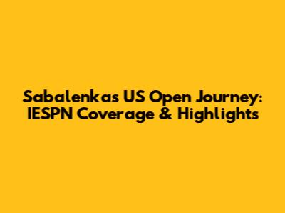 Sabalenka's US Open Journey: IESPN Coverage & Highlights