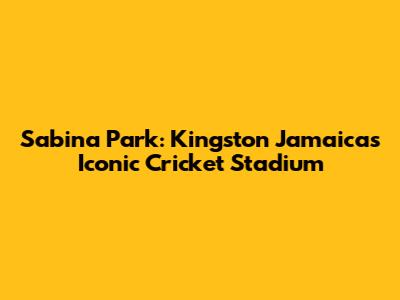 Sabina Park: Kingston Jamaica's Iconic Cricket Stadium