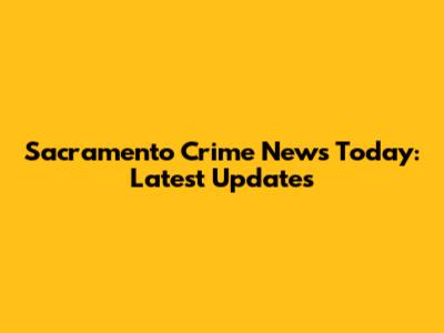 Sacramento Crime News Today: Latest Updates