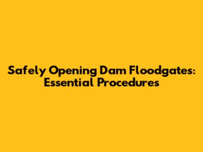 Safely Opening Dam Floodgates: Essential Procedures
